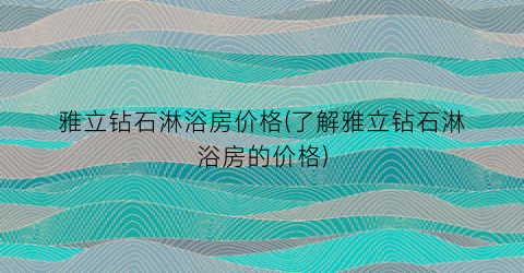 “雅立钻石淋浴房价格(了解雅立钻石淋浴房的价格)