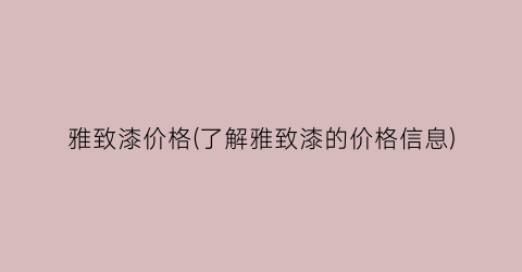 雅致漆价格(了解雅致漆的价格信息)