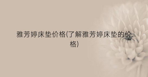 “雅芳婷床垫价格(了解雅芳婷床垫的价格)