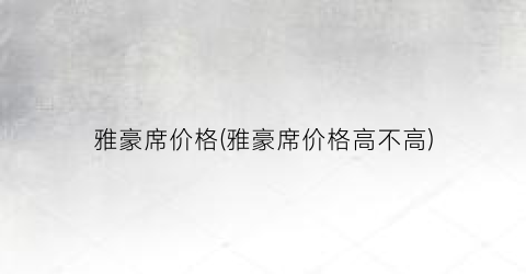 雅豪席价格(雅豪席价格高不高)