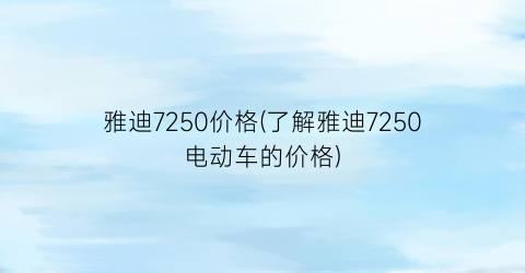 雅迪7250价格(了解雅迪7250电动车的价格)