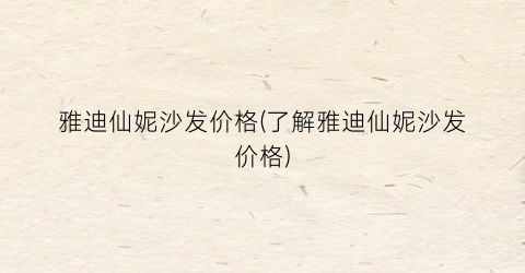 雅迪仙妮沙发价格(了解雅迪仙妮沙发价格)