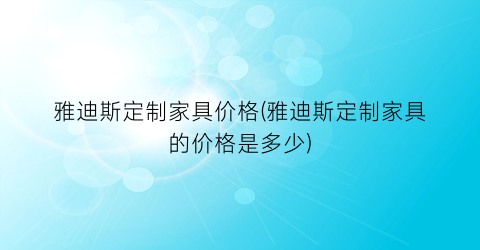 雅迪斯定制家具价格(雅迪斯定制家具的价格是多少)