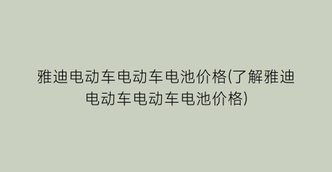 雅迪电动车电动车电池价格(了解雅迪电动车电动车电池价格)
