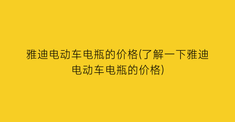 雅迪电动车电瓶的价格(了解一下雅迪电动车电瓶的价格)