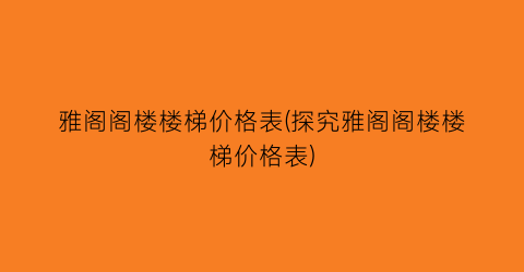 雅阁阁楼楼梯价格表(探究雅阁阁楼楼梯价格表)