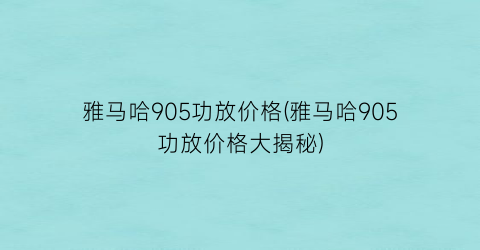 雅马哈905功放价格(雅马哈905功放价格大揭秘)