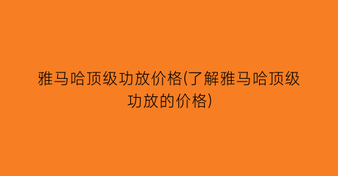 “雅马哈顶级功放价格(了解雅马哈顶级功放的价格)
