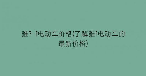 雅？f电动车价格(了解雅f电动车的最新价格)