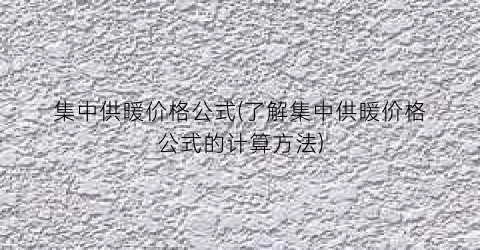 “集中供暖价格公式(了解集中供暖价格公式的计算方法)