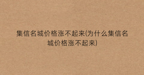 集信名城价格涨不起来(为什么集信名城价格涨不起来)