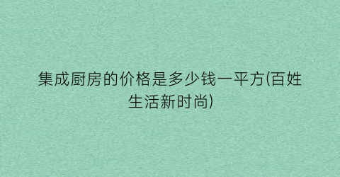 集成厨房的价格是多少钱一平方(百姓生活新时尚)