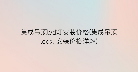 “集成吊顶led灯安装价格(集成吊顶led灯安装价格详解)