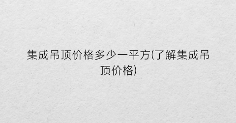“集成吊顶价格多少一平方(了解集成吊顶价格)