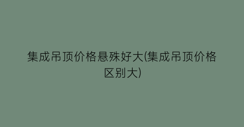 集成吊顶价格悬殊好大(集成吊顶价格区别大)