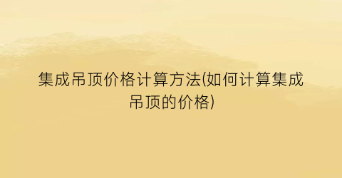 集成吊顶价格计算方法(如何计算集成吊顶的价格)