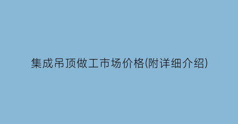 集成吊顶做工市场价格(附详细介绍)