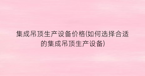 集成吊顶生产设备价格(如何选择合适的集成吊顶生产设备)