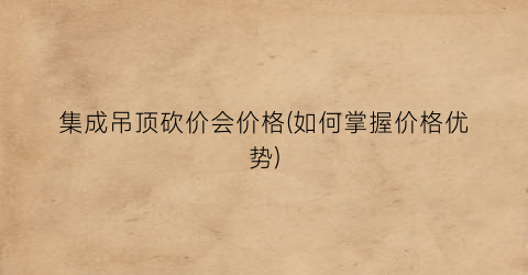集成吊顶砍价会价格(如何掌握价格优势)