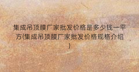 集成吊顶膜厂家批发价格是多少钱一平方(集成吊顶膜厂家批发价格规格介绍)