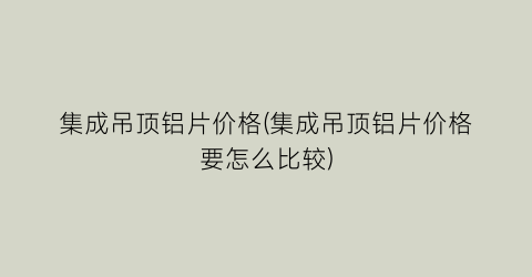 集成吊顶铝片价格(集成吊顶铝片价格要怎么比较)