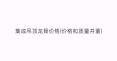 集成吊顶龙骨价格(价格和质量并重)