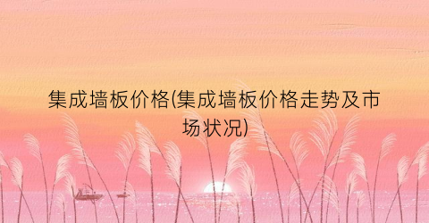 集成墙板价格(集成墙板价格走势及市场状况)