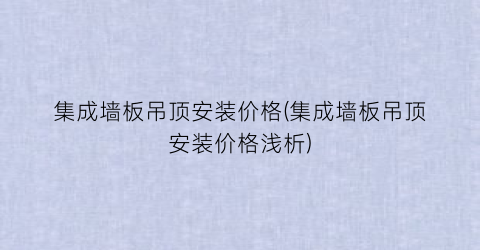 集成墙板吊顶安装价格(集成墙板吊顶安装价格浅析)