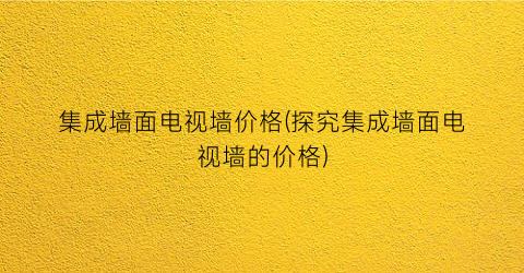 集成墙面电视墙价格(探究集成墙面电视墙的价格)