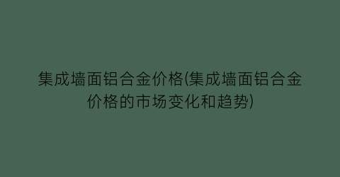 集成墙面铝合金价格(集成墙面铝合金价格的市场变化和趋势)
