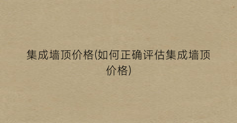集成墙顶价格(如何正确评估集成墙顶价格)