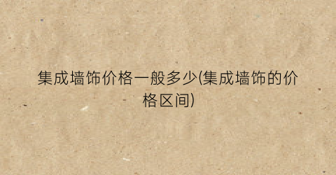 集成墙饰价格一般多少(集成墙饰的价格区间)