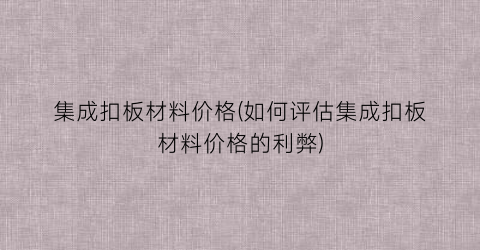 集成扣板材料价格(如何评估集成扣板材料价格的利弊)