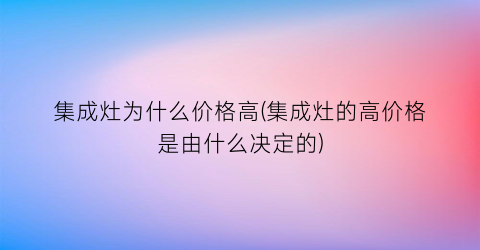 “集成灶为什么价格高(集成灶的高价格是由什么决定的)