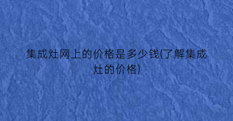 集成灶网上的价格是多少钱(了解集成灶的价格)
