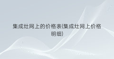 “集成灶网上的价格表(集成灶网上价格明细)