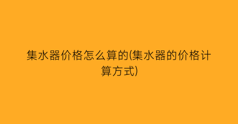 “集水器价格怎么算的(集水器的价格计算方式)