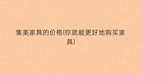 集美家具的价格(你就能更好地购买家具)