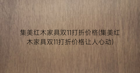 集美红木家具双11打折价格(集美红木家具双11打折价格让人心动)