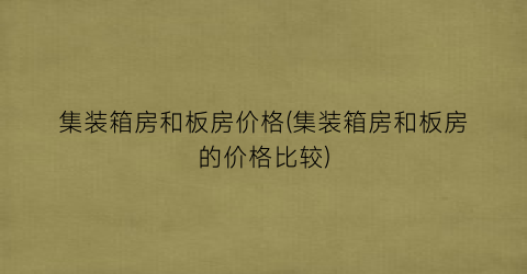 集装箱房和板房价格(集装箱房和板房的价格比较)
