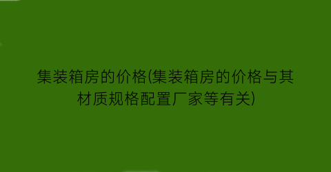 集装箱房的价格(集装箱房的价格与其材质规格配置厂家等有关)