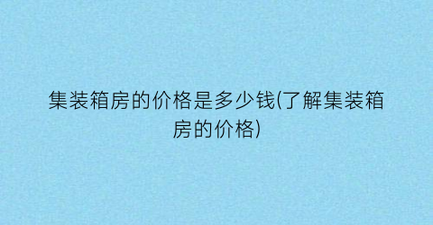 集装箱房的价格是多少钱(了解集装箱房的价格)