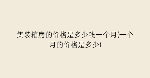 集装箱房的价格是多少钱一个月(一个月的价格是多少)