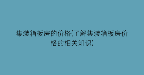 “集装箱板房的价格(了解集装箱板房价格的相关知识)
