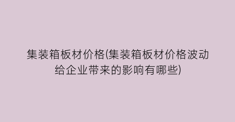 集装箱板材价格(集装箱板材价格波动给企业带来的影响有哪些)