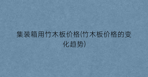 集装箱用竹木板价格(竹木板价格的变化趋势)