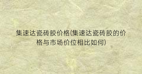 集速达瓷砖胶价格(集速达瓷砖胶的价格与市场价位相比如何)