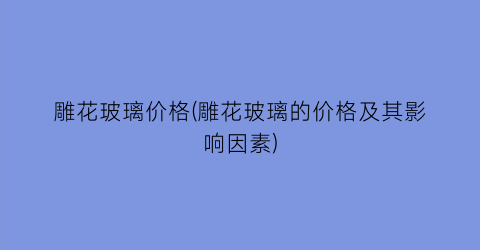 雕花玻璃价格(雕花玻璃的价格及其影响因素)