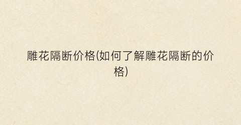 雕花隔断价格(如何了解雕花隔断的价格)