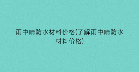 雨中晴防水材料价格(了解雨中晴防水材料价格)